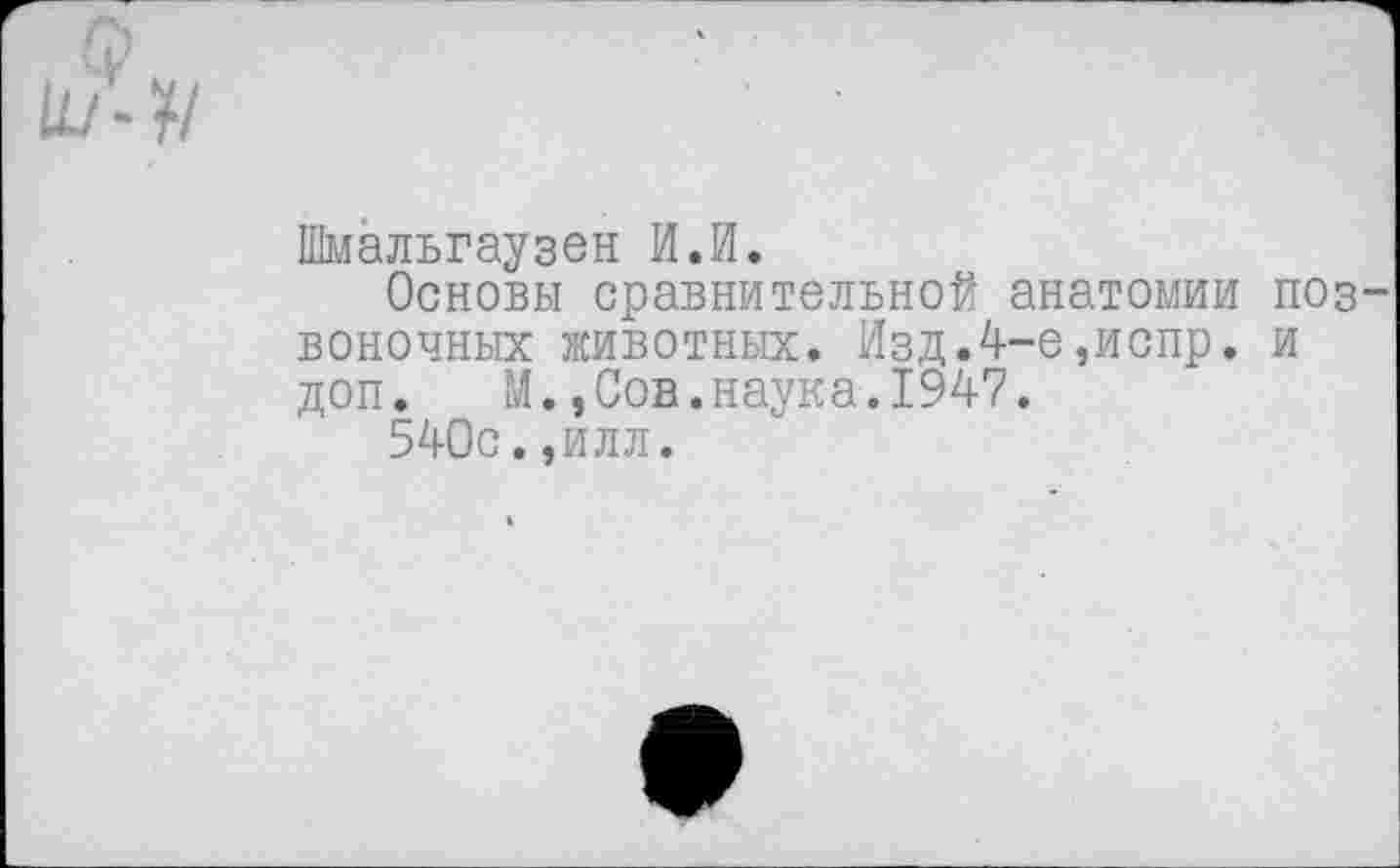 ﻿Шмальгаузен И.И.
Основы сравнительной анатомии поз воночных животных. Изд.4-е,испр. и доп. М.,Сов.наука.1947.
540с.,илл.